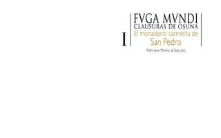 El monasterio carmelita de
San PedroI
clausuras de osuna
fvga mvndi
Pedro Jaime Moreno de Soto (ed.)
 