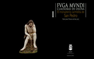 Osuna 2014
El monasterio carmelita de
San Pedro
clausuras de osuna
I
fvga mvndi
Pedro Jaime Moreno de Soto (ed.)
 