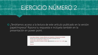 EJERCICIO NÚMERO 2
 ¿Tendríamos acceso a la lectura de este artículo publicado en la versión
papel/impresa? Razona tu respuesta e inclúyela también en la
presentación en power point.
 