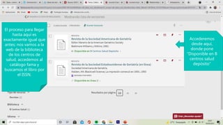 El proceso para llegar
hasta aquí es
exactamente igual que
antes; nos vamos a la
web de la biblioteca
de los centros de
salud, accedemos al
catálogo fama y
buscamos el libro por
el ISSN.
Accederemos
desde aquí,
donde pone
“Disponible en B
centros salud
depósito”
 
