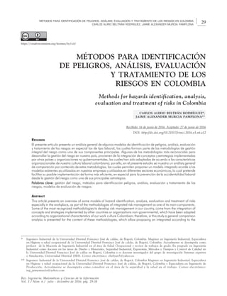 29
MÉTODOS PARA IDENTIFICACIÓN DE PELIGROS, ANÁLISIS, EVALUACIÓN Y TRATAMIENTO DE LOS RIESGOS EN COLOMBIA
CARLOS ALIRIO BELTRÁN RODRÍGUEZ, JAIME ALEXANDER MURCIA PAMPLONA
Rev. Ingeniería, Matemáticas y Ciencias de la Información
Vol. 3 / Núm. 6 / julio - diciembre de 2016; pág. 29-38
MÉTODOS PARA IDENTIFICACIÓN
DE PELIGROS, ANÁLISIS, EVALUACIÓN
Y TRATAMIENTO DE LOS
RIESGOS EN COLOMBIA
Methods for hazards identification, analysis,
evaluation and treatment of risks in Colombia
CARLOS ALIRIO BELTRÁN RODRÍGUEZ*,
JAIME ALEXANDER MURCIA PAMPLONA**
Recibido: 16 de junio de 2016. Aceptado: 27 de junio de 2016
DOI: http://dx.doi.org/10.21017/rimci.2016.v3.n6.a12
RESUMEN
El presente artículo presenta un análisis general de algunos modelos de identificación de peligros, análisis, evaluación
y tratamiento de los riesgos en especial los de tipo laboral, los cuales forman parte de las metodologías de gestión
integral del riesgo como uno de sus componentes principales. Algunas de las metodologías más reconocidas para
desarrollar la gestión del riesgo en nuestro país, provienen de la integración de conceptos y estrategias implementadas
por otros países u organizaciones no gubernamentales, las cuales han sido adaptadas de acuerdo a las características
organizacionales de nuestra cultura laboral colombiana; por ello, en el presente estudio se muestra un análisis general
de comparación por contenido de estas metodologías, las cuales permiten proponer un modelo integrado acorde a los
modelos existentes ya utilizados en nuestras empresas y utilizados en diferentes sectores económicos; lo cual pretende
facilitar su posible implementación de forma más eficiente, en especial para la prevención de la accidentalidad laboral
desde la gestión del riesgo como una de sus principales estrategias.
P
P
P
P
Palabras clave:
alabras clave:
alabras clave:
alabras clave:
alabras clave: gestión del riesgo, métodos para identificación peligros, análisis, evaluación y tratamiento de los
riesgos, modelos de evaluación de riesgos.
ABSTRACT
This article presents an overview of some models of hazard identification, analysis, evaluation and treatment of risks
especially in the workplace, as part of the methodologies of integrated risk management as one of its main components.
Some of the most recognized methodologies to develop risk management in our country, come from the integration of
concepts and strategies implemented by other countries or organizations non-governmental, which have been adapted
according to organizational characteristics of our work culture Colombian; therefore, in this study a general comparison
analysis is presented for the content of these methodologies, which allow proposing an integrated according to the
* Ingeniero Industrial de la Universidad Distrital Francisco José de caldas, de Bogotá, Colombia. Magister en Ingeniería Industrial, Especialista
en Higiene y salud ocupacional de la Universidad Distrital Francisco José de caldas, de Bogotá, Colombia. Actualmente se desempeña como
profesor de la Maestría de Ingeniería Industrial en el área de Salud Ocupacional y revisor de trabajos de grado. En pregrado en Ingeniería
Industrial como docente en las áreas de Diseño y Materiales, Seguridad Industrial, Ergonomía, Métodos y Tiempos y Control de Calidad en
la Universidad Distrital Francisco José de caldas en Bogotá, Colombia y es docente investigador del grupo de investigación Sistemas expertos
y Simulación, Universidad Distrital (SES). Correo electrónico: cbeltran5@yahoo.es
** Ingeniero Industrial de la Universidad Distrital Francisco José de caldas, de Bogotá, Colombia Magister en Ingeniería Industrial, Especialista
en Higiene y salud ocupacional de la Universidad Distrital Francisco José de caldas, de Bogotá, Colombia y Especialista en Ingeniería de
Producción. Actualmente se desempeña como consultor en el área de la seguridad y la salud en el trabajo. Correo electrónico:
ing_jaimemurcia@yahoo.com
https://creativecommons.org/licenses/by/4.0/
 