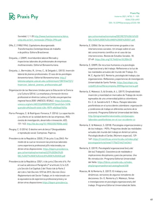 63
Praxis Psy
Invierno 2021, Nº35, 1 - 109.
ISSN 2735-6957
Sociedad, 1, 1-35 http://www.fuentesmemoria.fahce.
unlp.edu.ar/art_revistas/pr.2956/pr.2956.pdf
Offe, C. (1985/1994). Capitalismo desorganizado.
Transformações Contemporâneas do trabalho
e da política. Editora Brasiliense.
Orejuela, J. (2009). Incertidumbre laboral Mercado y
trayectorias laborales de profesionales de empresas
multinacionales. Editorial Bonaventuriana.
Orejuela, J., Bermúdez, R., Urrea, C., & Delgado L. (2013). Inserción
laboral de jóvenes profesionales. El caso de los psicólogos
bonaventurianos. Editorial Bonaventuriana. http://
bibliotecadigital.usbcali.edu.co/bitstream/10819/4472/1/
Insercion_laboral_jovenes_profesionales.pdf
Organización de las Naciones Unidas para la Educación la Ciencia
y la Cultura (2016). La enseñanza y formación técnico
profesional en América Latina y el Caribe una perspectiva
regional hacia 2030. UNESCO, IESALC. https://unesdoc.
unesco.org/ark:/48223/pf0000260709?posInSet=149&
queryId=a963eac8-444d-43fc-9079-e045ba67d25a
Parra-Penagos, C. & Rodríguez-Fonseca, F. (2016). La capacitación
y su efecto en la calidad dentro de las empresas. RIDI,
revista de investigación, desarrollo e innovación, 6(2),
131-143. http://dx.doi.org/10.19053/20278306.4602
Peugny, C. O (2014). O destino vem do berço? Desigualdades
e reprodução social. Campinas: Papirus.
Presidencia de la República. (2020, 27 de julio.) Ley 2043. Por
medio de la cual se reconocen las prácticas laborales
como experiencia profesional y/i/o relacionada y se
dictan otras disposiciones. https://dapre.presidencia.
gov.co/normativa/normativa/LEY%202043%20
DEL%2027%20DE%20JULIO%20DE%202020.pdf
Presidencia de la República. (2021, 4 de junio.) Decreto 616. Por
el cual se adiciona el Parágrafo 2° al artículo 2.2.6.3.25
y la Sección 5 al Capítulo 2 del Título 6 de la Parte 2
del Libro 2 del Decreto 1072 de 2015, Decreto Único
Reglamentario del Sector Trabajo, en lo relacionado con
la equivalencia de experiencia profesional previa y se
dictan otras disposiciones.https://dapre.presidencia.
gov.co/normativa/normativa/DECRETO%20616%20
DEL%204%20DE%20JUNIO%20DE%202021.pdf
Rentería, E. (2004). De las intervenciones grupales a las
intervenciones sociales. Un ensayo sobre el uso
del conocimiento científico en el caso de las
intervenciones. Revista de Estudios Sociales. 18,
37-49. https://doi.org/10.7440/res18.2004.03
Rentería, E. (2009). De recursos humanos a la psicología
organizacional y del trabajo: Reflexiones a la luz de
las realidades actuales del mundo del Trabajo. En:
M. C. Aguilar & E. Rentería, psicología del trabajo y las
organizaciones. Reflexiones y experiencias de investigación.
Universidad de Santo Tomás. https://ascofapsi.org.
co/pdf/Libros/Obracompleta.2009Aguilarmaria.pdf
Rentería, E; Malvezzi, S; & Giraldo, A. L. (2017). Empleabilidad:
inserción y movilidad en mercados de Trabajo de recién
egresados de una universidad pública colombiana.
En: C. A. Sanabria & D. Y. Maca. Paisajes laborales
postfordistas en el suroccidente colombiano: organización
y condiciones de trabajo en diferentes sectores de la
economía. Programa Editorial Universidad del Valle.
http://programaeditorialunivalle.com/paisajes-
laborales-postfordistas-en-el-sur-occidente-co
Rentería, E. & Malvezzi, S. (2018). Psicologías organizacionales y
de los trabajos - POTs. Preguntas desde las realidades
actuales del mundo del trabajo en América Latina.
Psicología desde el Caribe, (Número especial), 129-
147. https://rcientificas.uninorte.edu.co/index.php/
psicologia/article/view/11756/214421443441
Rentería, E. (2019). Psicología(s) organizacional (es) y del
(de los) Trabajo(s). Coexistencia de realidades e
implicaciones disciplinares y para las personas. Una
Re-introducción. Programa Editorial Universidad
del Valle. https://libros.univalle.edu.co/index.
php/programaeditorial/catalog/book/458
Riascos, W. & Rentería, E. (2017). El trabajo y sus
dinámicas: versiones de algunos tomadores de
decisiones. En: E. Rentería y S. Malvezzi, Temas
e investigaciones en psicología organizacional y del
trabajo. Programa Editorial Universidad del Valle.
DOI: 10.32995/praxispsy.v22i35.158
 