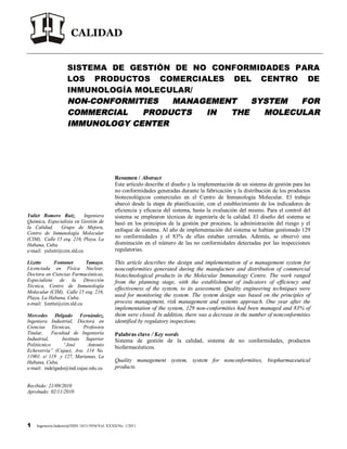 CALIDAD
1 Ingeniería Industrial/ISSN 1815-5936/Vol. XXXII/No. 1/2011
SISTEMA DE GESTIÓN DE NO CONFORMIDADES PARA
LOS PRODUCTOS COMERCIALES DEL CENTRO DE
INMUNOLOGÍA MOLECULAR/
NON-CONFORMITIES MANAGEMENT SYSTEM FOR
COMMERCIAL PRODUCTS IN THE MOLECULAR
IMMUNOLOGY CENTER
Recibido: 21/09/2010
Aprobado: 02/11/2010
Resumen / Abstract
Este artículo describe el diseño y la implementación de un sistema de gestión para las
no conformidades generadas durante la fabricación y la distribución de los productos
biotecnológicos comerciales en el Centro de Inmunología Molecular. El trabajo
abarcó desde la etapa de planificación, con el establecimiento de los indicadores de
eficiencia y eficacia del sistema, hasta la evaluación del mismo. Para el control del
sistema se emplearon técnicas de ingeniería de la calidad. El diseño del sistema se
basó en los principios de la gestión por procesos, la administración del riesgo y el
enfoque de sistema. Al año de implementación del sistema se habían gestionado 129
no conformidades y el 83% de ellas estaban cerradas. Además, se observó una
disminución en el número de las no conformidades detectadas por las inspecciones
regulatorias.
This article describes the design and implementation of a management system for
nonconformities generated during the manufacture and distribution of commercial
biotechnological products in the Molecular Immunology Centre. The work ranged
from the planning stage, with the establishment of indicators of efficiency and
effectiveness of the system, to its assessment. Quality engineering techniques were
used for monitoring the system. The system design was based on the principles of
process management, risk management and systems approach. One year after the
implementation of the system, 129 non-conformities had been managed and 83% of
them were closed. In addition, there was a decrease in the number of nonconformities
identified by regulatory inspections.
Palabras clave / Key words
Sistema de gestión de la calidad, sistema de no conformidades, productos
biofarmacéuticos.
Quality management system, system for nonconformities, biopharmaceutical
products.
Yuliet Romero Ruiz, Ingeniera
Química, Especialista en Gestión de
la Calidad, Grupo de Mejora,
Centro de Inmunología Molecular
(CIM), Calle 15 esq. 216, Playa, La
Habana, Cuba.
e-mail: yulietr@cim.sld.cu
Lizette Fontanet Tamayo,
Licenciada en Física Nuclear,
Doctora en Ciencias Farmacéuticas,
Especialista de la Dirección
Técnica, Centro de Inmunología
Molecular (CIM), Calle 15 esq. 216,
Playa, La Habana, Cuba.
e-mail: lizette@cim.sld.cu
Mercedes Delgado Fernández,
Ingeniera Industrial, Doctora en
Ciencias Técnicas, Profesora
Titular, Facultad de Ingeniería
Industrial, Instituto Superior
Politécnico “José Antonio
Echeverría” (Cujae), Ave. 114 No.
11901. e/ 119 y 127, Marianao, La
Habana, Cuba.
e-mail: mdelgado@ind.cujae.edu.cu
 