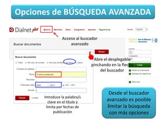 Desde el buscador
avanzado es posible
limitar la búsqueda
con más opciones
Opciones de BÚSQUEDA AVANZADA
Acceso al buscador
avanzado
Abre el desplegable
pinchando en la flecha
del buscador
Introduce la palabra/s
clave en el título y
limita por fechas de
publicación
 