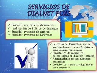  Búsqueda avanzada de documentos
 Aplicación de filtros de búsqueda
 Buscador avanzado de autores
 Buscador avanzado de Congresos.
 Selección de documentos, que se
guardan durante la sesión abierta
como usuario registrado.
 Exportación de documentos
seleccionados en diversos formatos
 Almacenamiento de las búsquedas
realizadas
 Creación de listas bibliográficas
para compartir.
 