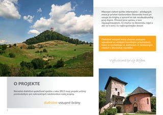 Hlavným cieľom týchto informačno – predajných
                                                                          miest je privítať návštevníkov Slovenska hneď pri
                                                                          vstupe do krajiny a vytvoriť im tak nezabudnuteľný
                                                                          prvý dojem. Priniesť prvú správu o tom
                                                                          najzaujímavejšom, čo možno na Slovensku nájsť a
                                                                          ako sa k tomu čo najbezpečnejšie dostať.




                                                                          Diaľničné vstupné brány chceme postupne
                                                                          vybudovať na všetkých hraničných priechodoch,
                                                                          ktoré sa nachádzajú na diaľniciach či rýchlostných
                                                                          cestách v Slovenskej republike.




                                                                                 Vytvoríme prvý dojem




    O PROJEKTE
    Národná diaľničná spoločnosť spúšťa v roku 2013 nový projekt určený
    predovšetkým pre zahraničných návštevníkov našej krajiny.


                                diaľničné vstupné brány
2
 