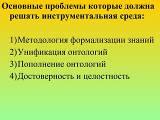 Основные проблемы которые должна решать инструментальная среда: Методология формализации знаний Унификация онтологий Пополнение онтологий Достоверность и целостность 