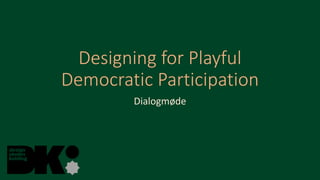 Designing for Playful
Democratic Participation
Dialogmøde
 
