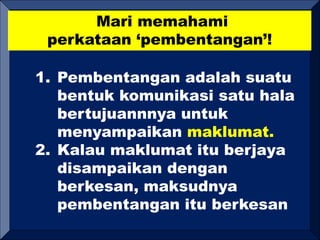 Mari memahami
perkataan ‘pembentangan’!
1. Pembentangan adalah suatu
bentuk komunikasi satu hala
bertujuannnya untuk
menyampaikan maklumat.
2. Kalau maklumat itu berjaya
disampaikan dengan
berkesan, maksudnya
pembentangan itu berkesan
 