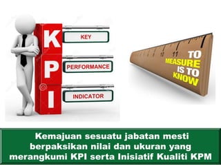 Kemajuan sesuatu jabatan mesti
berpaksikan nilai dan ukuran yang
merangkumi KPI serta Inisiatif Kualiti KPM
 