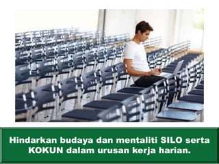 Hindarkan budaya dan mentaliti SILO serta
KOKUN dalam urusan kerja harian.
 