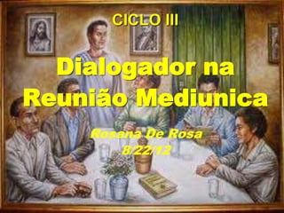 CICLO III
Dialogador na
Reunião Mediunica
Rosana De Rosa
8/22/12
 