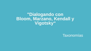 "Dialogando con
Bloom, Marzano, Kendall y
Vigotsky“
Taxonomías
 