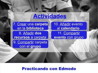 Practicando con Edmodo
Actividades
7. Crear una carpeta
en la biblioteca
8. Añadir dos
recursos a carpeta
9. Compartir carpeta
con el grupo
10. Añadir evento
al calendario
11. Compartir
evento con grupo
 