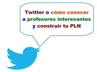 Twitter o cómo conocer
a profesores interesantes
y construir tu PLN
 