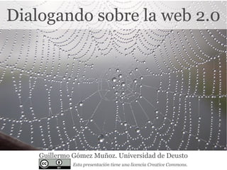 Dialogando sobre la web 2.0
Guillermo Gómez Muñoz. Universidad de Deusto
Esta presentación tiene una licencia Creative Commons.
 