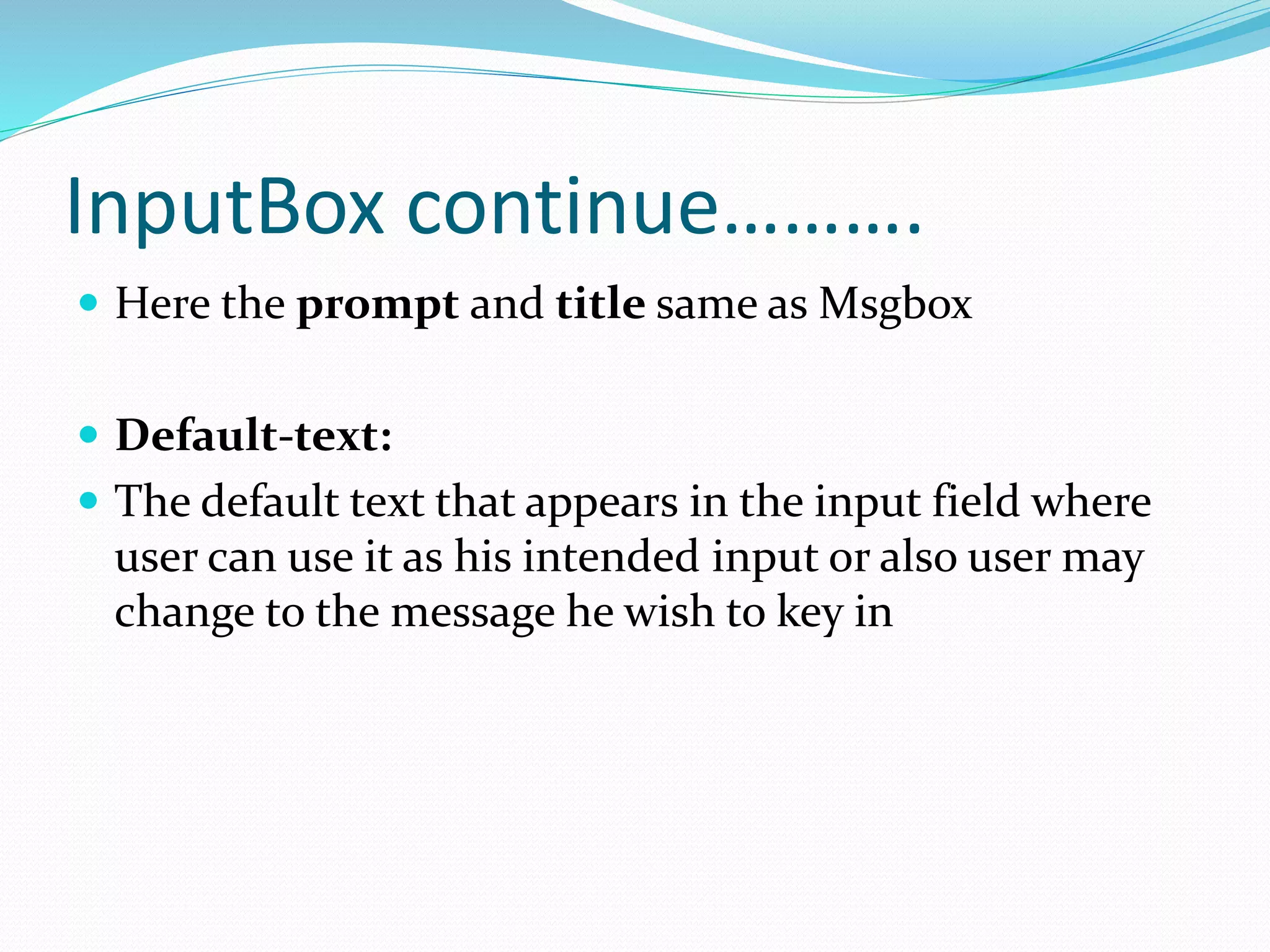 InputBox continue……….
 Here the prompt and title same as Msgbox
 Default-text:
 The default text that appears in the input field where
user can use it as his intended input or also user may
change to the message he wish to key in
 