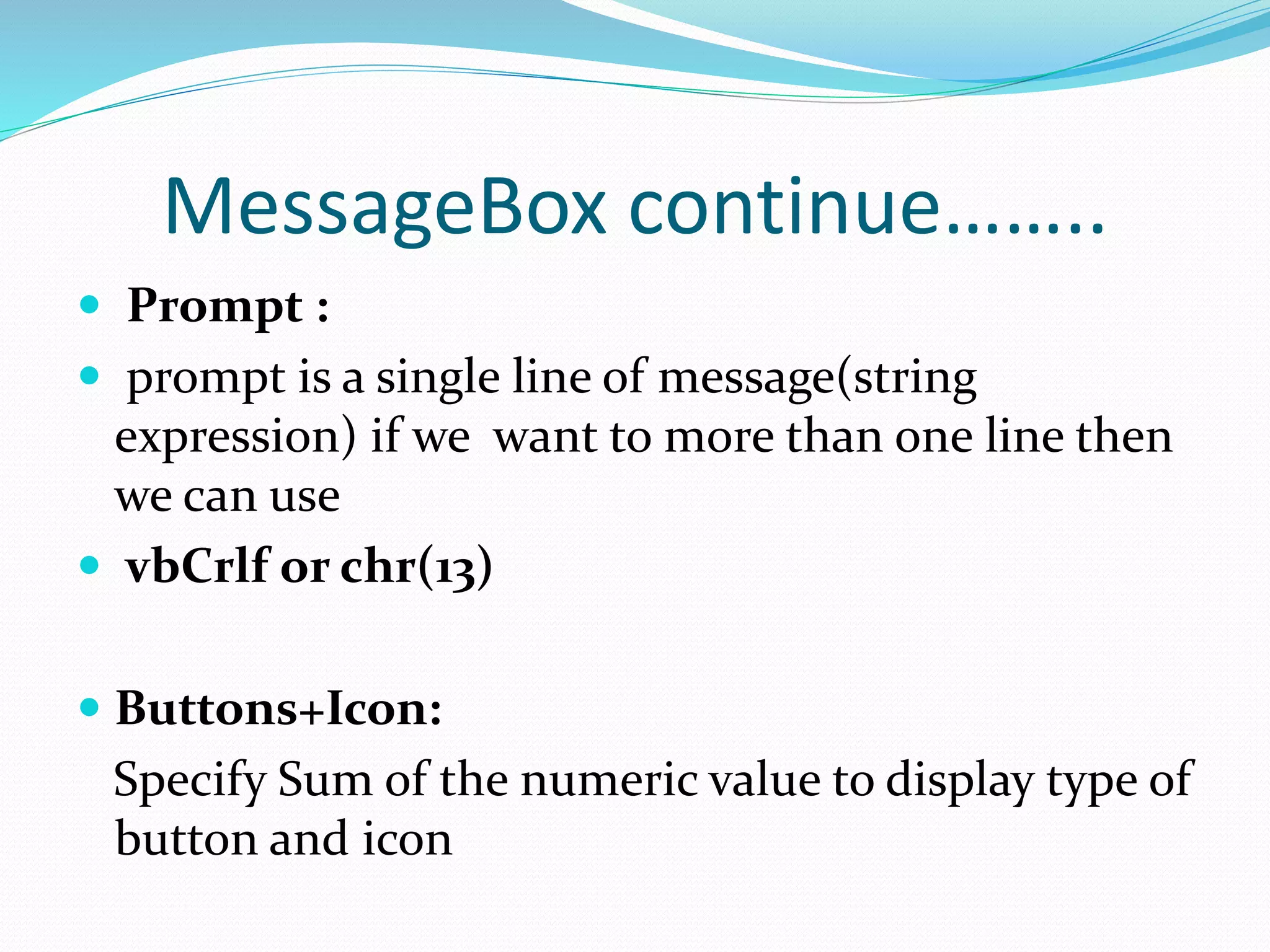 MessageBox continue……..
 Prompt :
 prompt is a single line of message(string
expression) if we want to more than one line then
we can use
 vbCrlf or chr(13)
 Buttons+Icon:
Specify Sum of the numeric value to display type of
button and icon
 