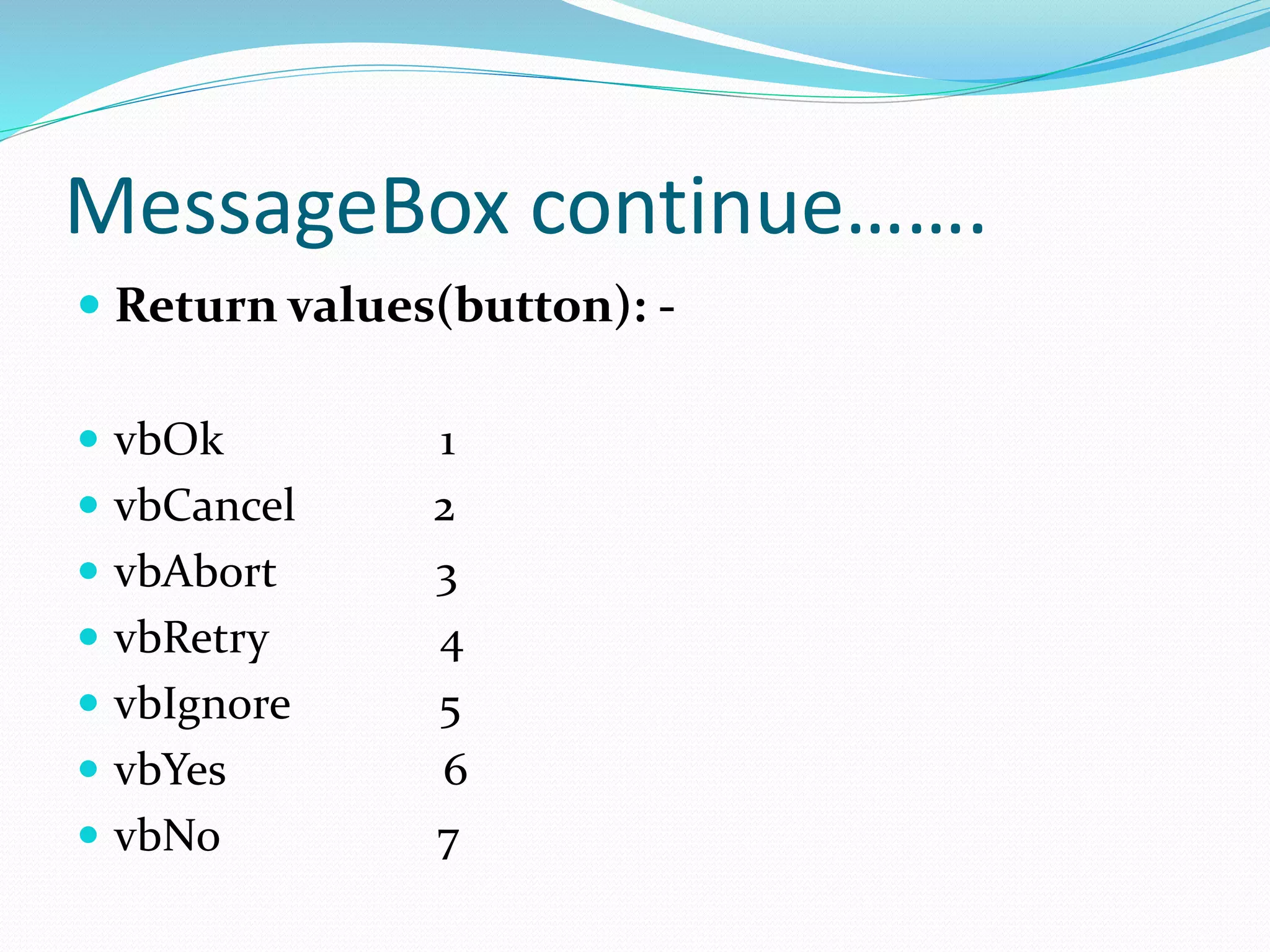 MessageBox continue…….
 Return values(button): -
 vbOk 1
 vbCancel 2
 vbAbort 3
 vbRetry 4
 vbIgnore 5
 vbYes 6
 vbNo 7
 