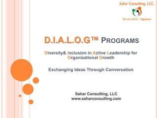 D.I.A.L.O.G™ PROGRAMS
Diversity& Inclusion in Active Leadership for
           Organizational Growth

 Exchanging Ideas Through Conversation




             Sahar Consulting, LLC
            www.saharconsulting.com
 