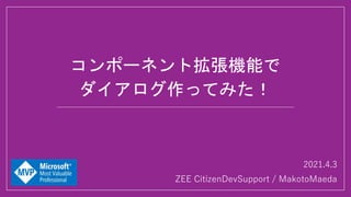 2021.4.3
ZEE CitizenDevSupport / MakotoMaeda
コンポーネント拡張機能で
ダイアログ作ってみた！
 