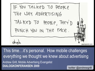 www gapingvoid.com This time…it’s personal.  How mobile challenges everything we thought we knew about advertising Andrew Grill, Mobile Advertising Evangelist  DIALOGKONFERANSEN 2009  