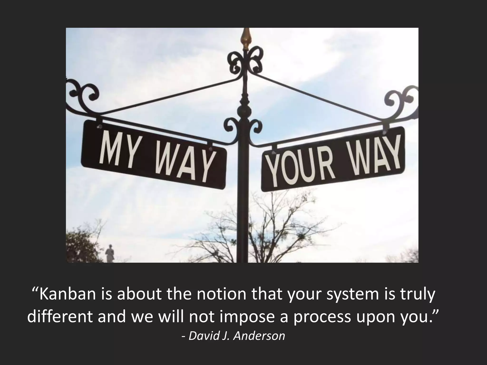 “Kanban is about the notion that your system is truly
different and we will not impose a process upon you.”
                   - David J. Anderson
 