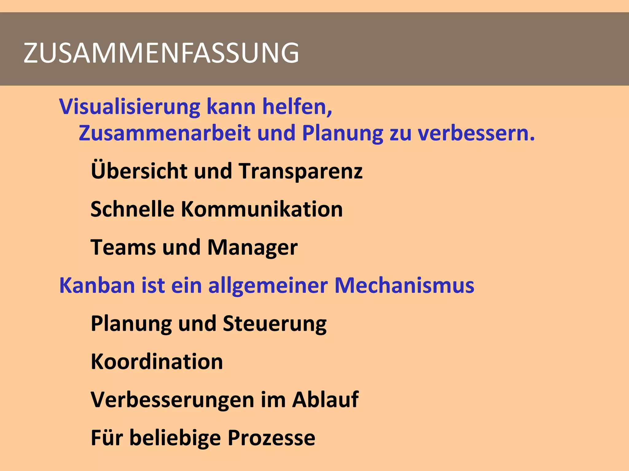 ZUSAMMENFASSUNG
 Visualisierung kann helfen,
   Zusammenarbeit und Planung zu verbessern.
   Übersicht und Transparenz
   Schnelle Kommunikation
   Teams und Manager
 Kanban ist ein allgemeiner Mechanismus
   Planung und Steuerung
   Koordination
   Verbesserungen im Ablauf
   Für beliebige Prozesse
 