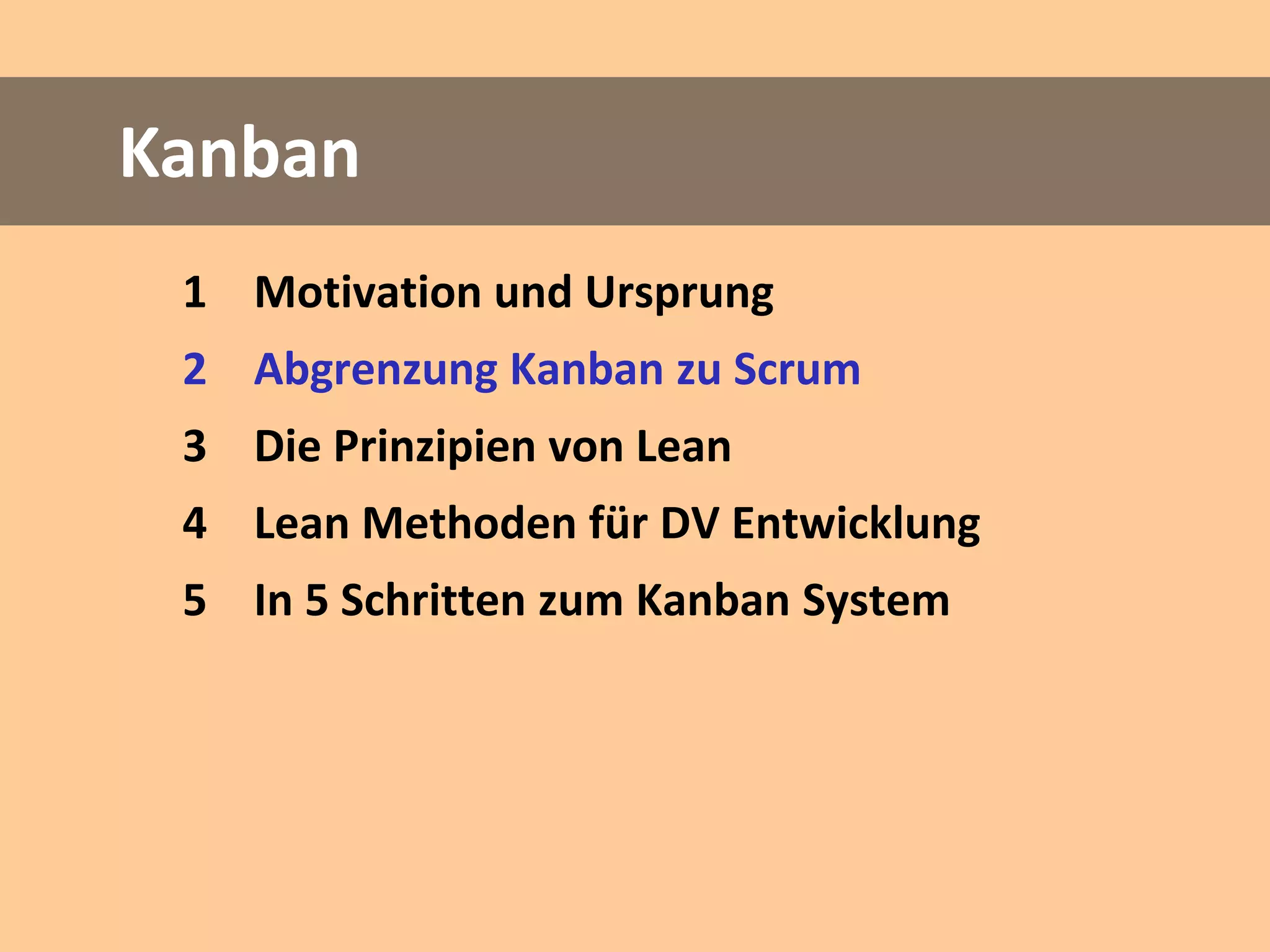 Kanban
 1 Motivation und Ursprung
 2 Abgrenzung Kanban zu Scrum
 3 Die Prinzipien von Lean
 4 Lean Methoden für DV Entwicklung
 5 In 5 Schritten zum Kanban System
 