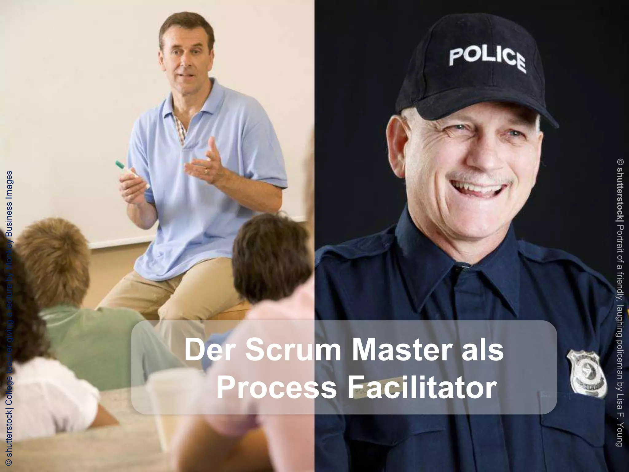 © shutterstock| College teacher giving a lecture by Monkey Business Images

                                                Scrum                             Die Rolle Scrum Master




                 Process Facilitator
               Der Scrum Master als




    © shutterstock| Portrait of a friendly, laughing policeman by Lisa F. Young
 