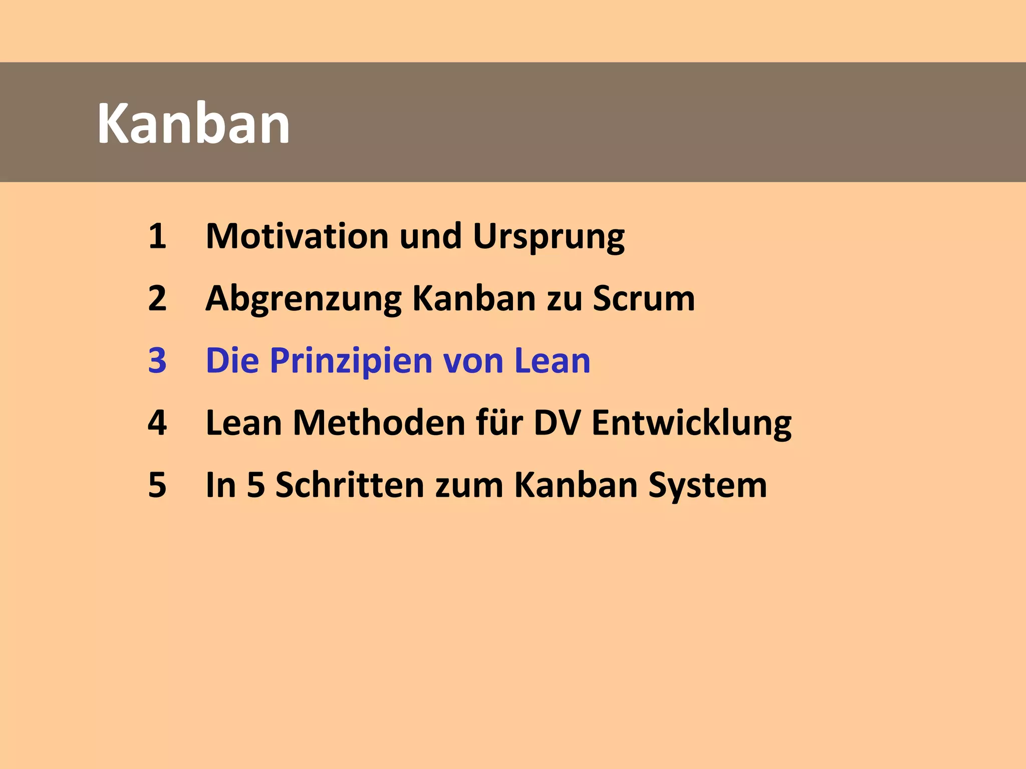 Kanban
 1 Motivation und Ursprung
 2 Abgrenzung Kanban zu Scrum
 3 Die Prinzipien von Lean
 4 Lean Methoden für DV Entwicklung
 5 In 5 Schritten zum Kanban System
 