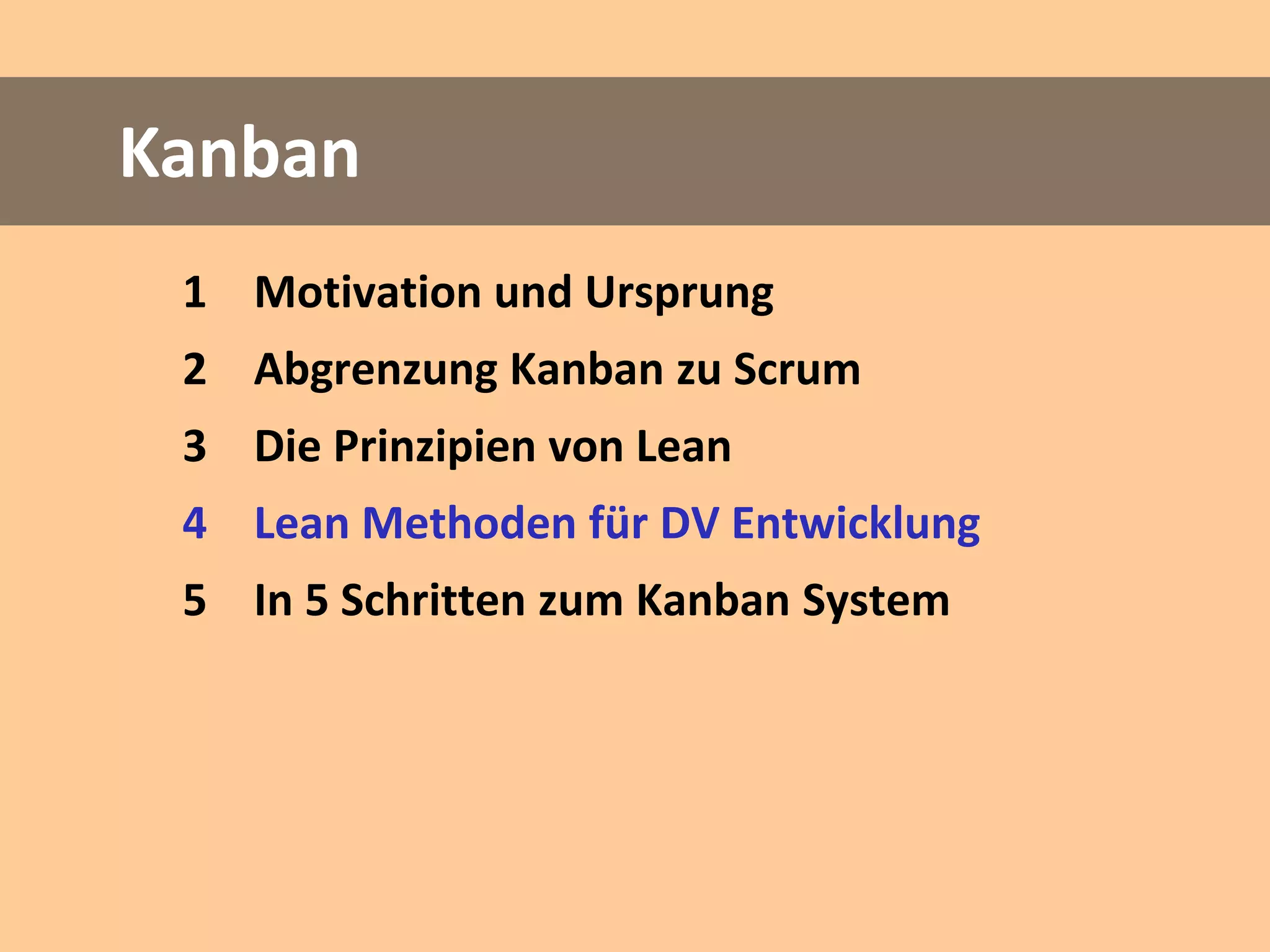 Kanban
 1 Motivation und Ursprung
 2 Abgrenzung Kanban zu Scrum
 3 Die Prinzipien von Lean
 4 Lean Methoden für DV Entwicklung
 5 In 5 Schritten zum Kanban System
 