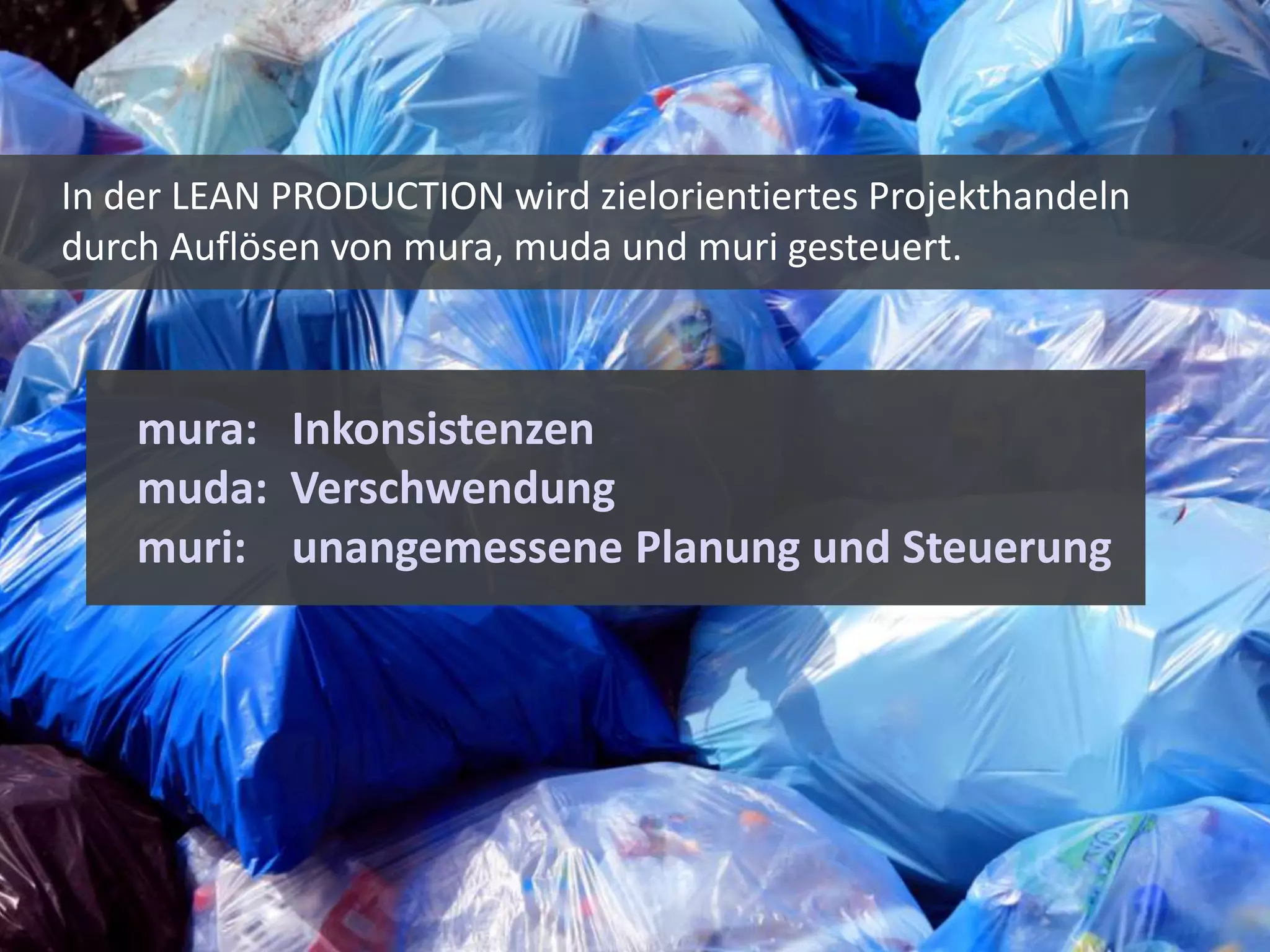 In der LEAN PRODUCTION wird zielorientiertes Projekthandeln
durch Auflösen von mura, muda und muri gesteuert.



    mura: Inkonsistenzen
    muda: Verschwendung
    muri: unangemessene Planung und Steuerung




                                                              33
 