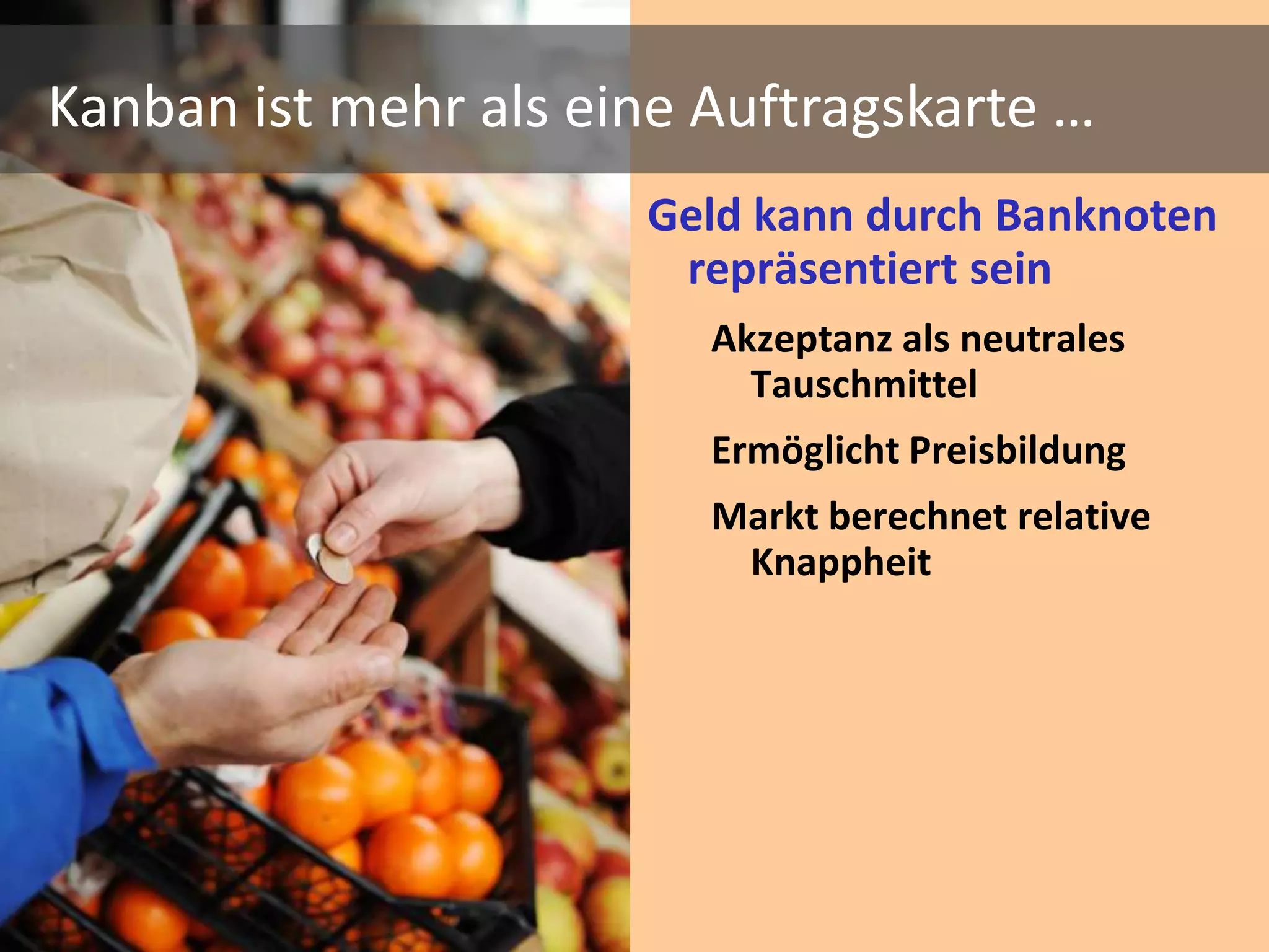 Kanban ist mehr als eine Auftragskarte …
                      Geld kann durch Banknoten
                       repräsentiert sein
                         Akzeptanz als neutrales
                           Tauschmittel
                         Ermöglicht Preisbildung
                         Markt berechnet relative
                          Knappheit
 