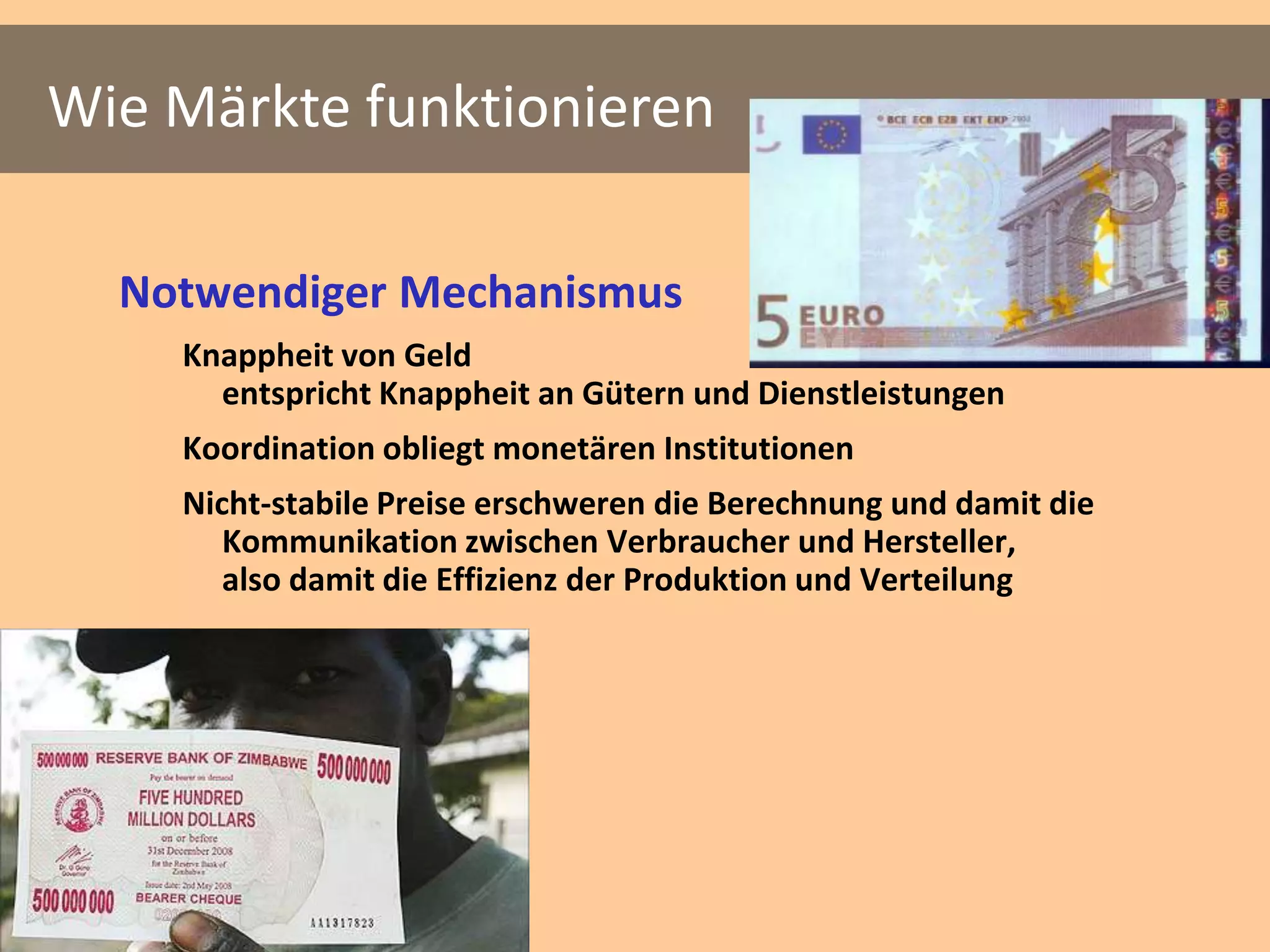 Wie Märkte funktionieren

  Notwendiger Mechanismus
    Knappheit von Geld
      entspricht Knappheit an Gütern und Dienstleistungen
    Koordination obliegt monetären Institutionen
    Nicht-stabile Preise erschweren die Berechnung und damit die
       Kommunikation zwischen Verbraucher und Hersteller,
       also damit die Effizienz der Produktion und Verteilung
 