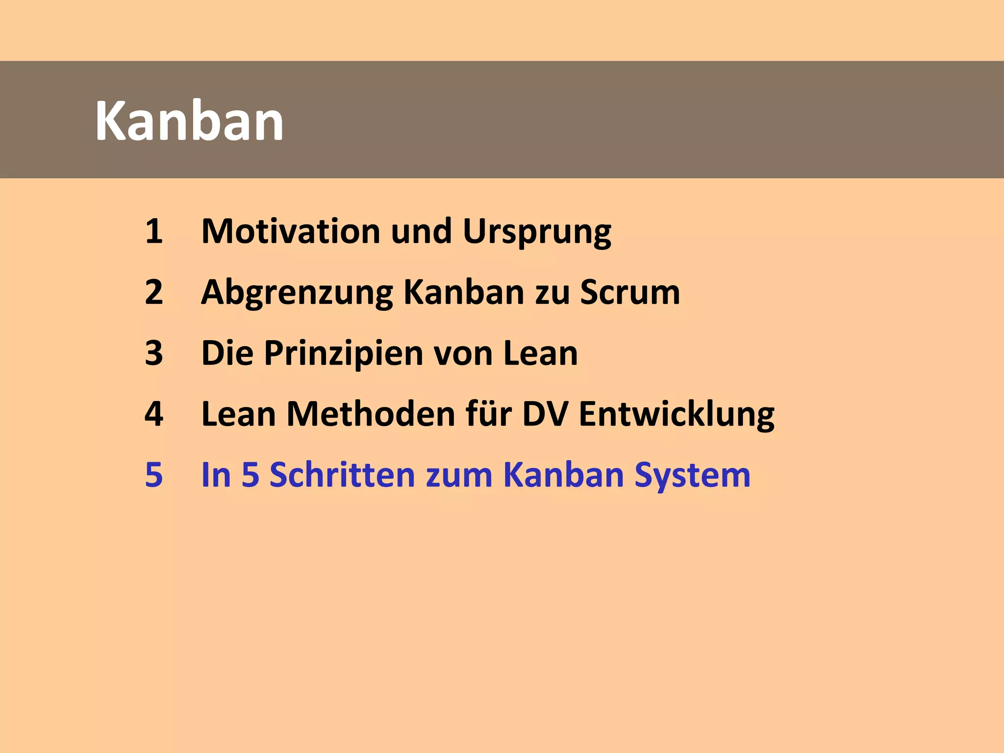 Kanban
 1 Motivation und Ursprung
 2 Abgrenzung Kanban zu Scrum
 3 Die Prinzipien von Lean
 4 Lean Methoden für DV Entwicklung
 5 In 5 Schritten zum Kanban System
 