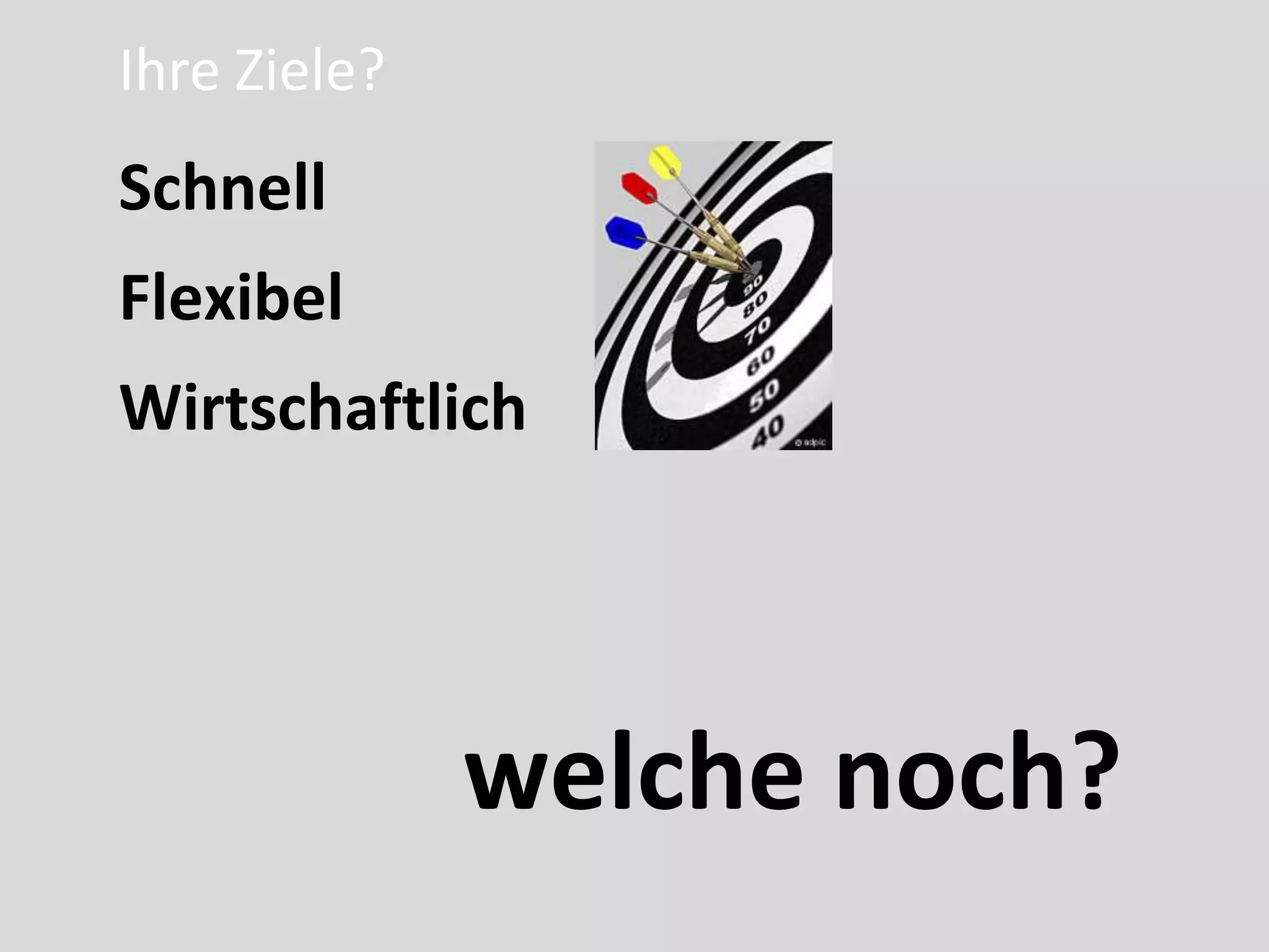 Ihre Ziele?
Schnell
Flexibel
Wirtschaftlich




              welche noch?
 