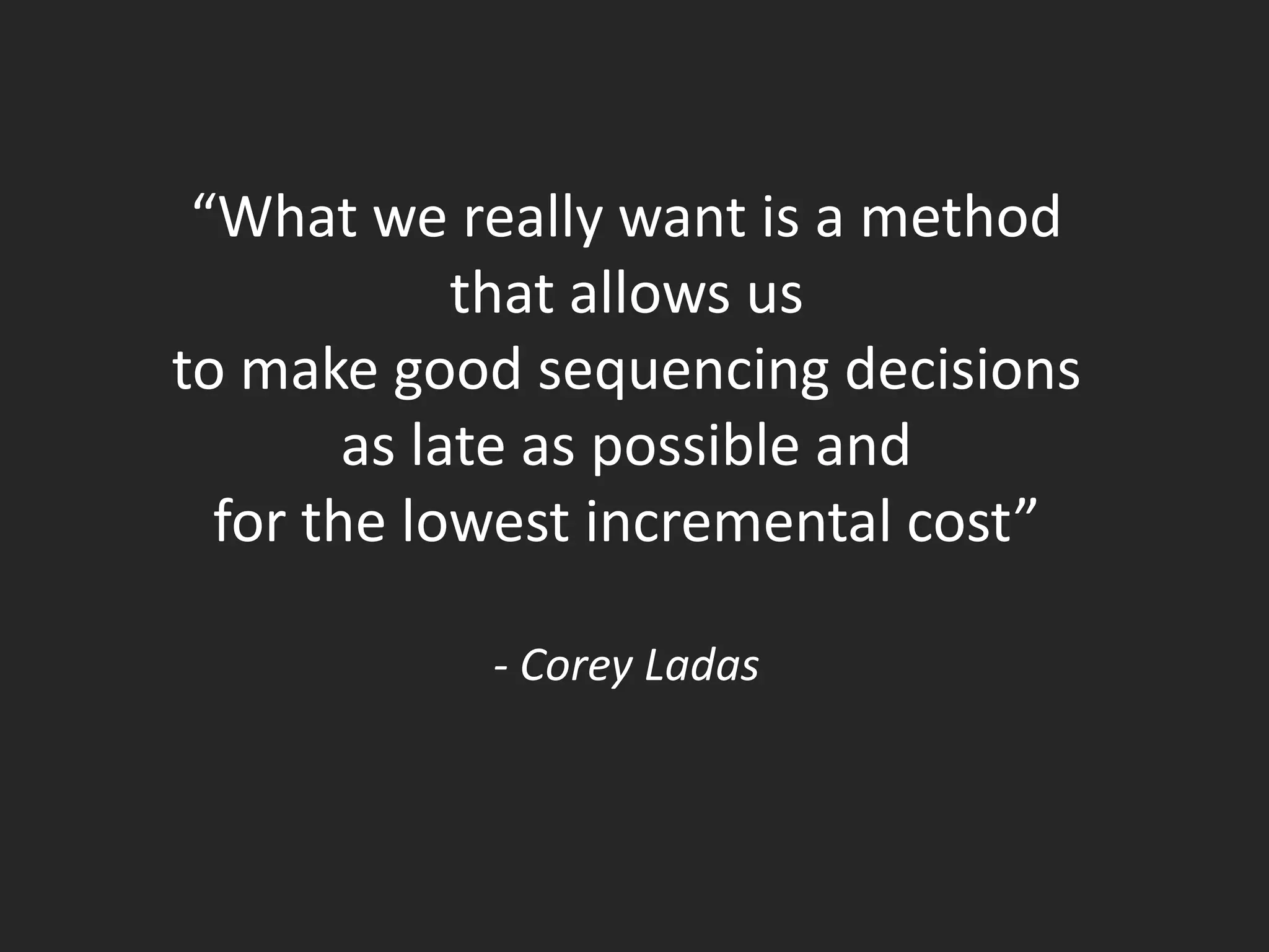 “What we really want is a method
             that allows us
to make good sequencing decisions
        as late as possible and
  for the lowest incremental cost”

            - Corey Ladas
 