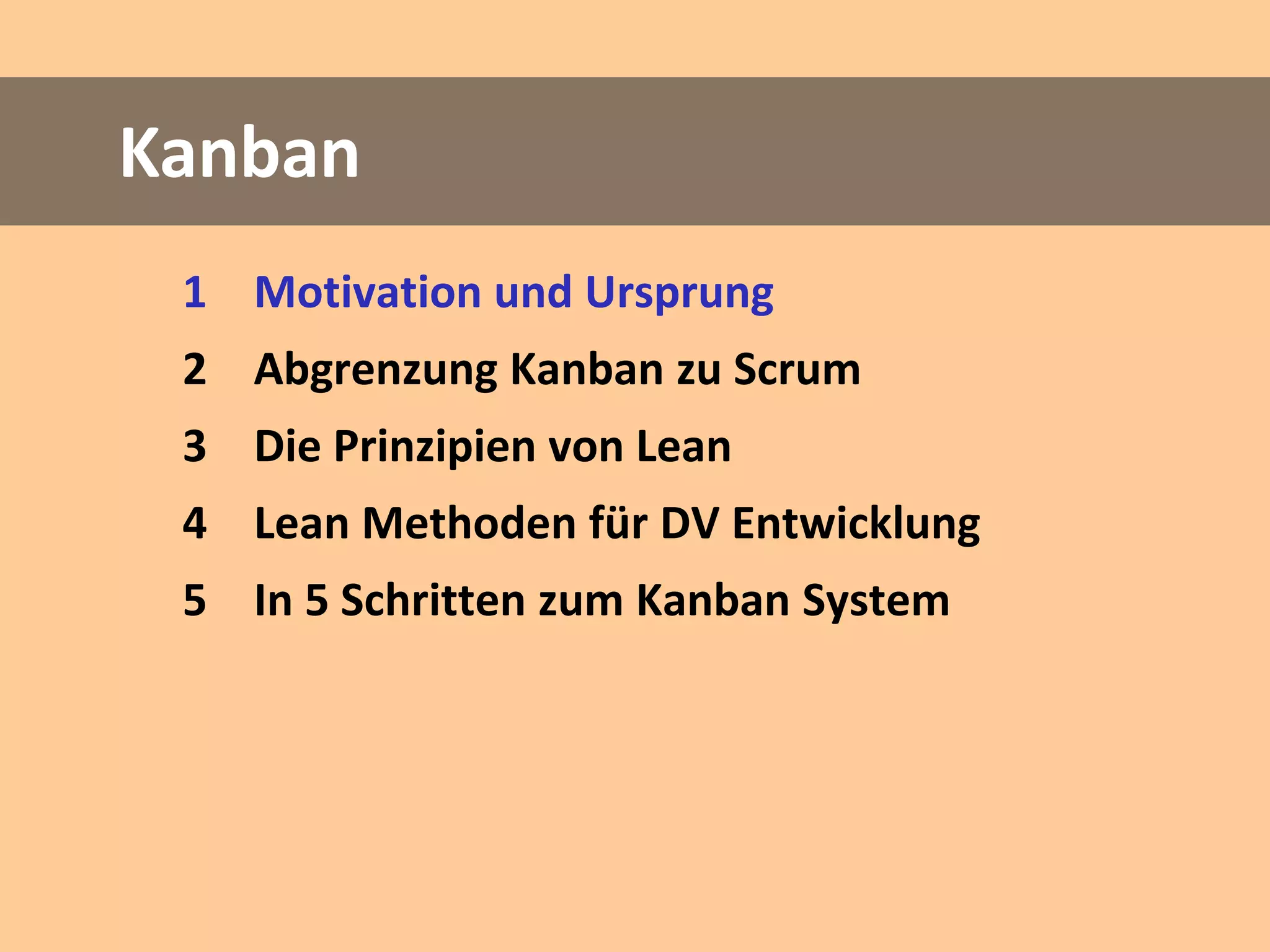 Kanban
 1 Motivation und Ursprung
 2 Abgrenzung Kanban zu Scrum
 3 Die Prinzipien von Lean
 4 Lean Methoden für DV Entwicklung
 5 In 5 Schritten zum Kanban System
 