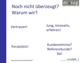 Noch nicht überzeugt?
Warum wir?
Vertrauen!

Persönlich!

dialog EDV Systementwicklung GmbH

Jung, innovativ,
erfahren!

Kundenstimme?
Referenzkunde?
Sie!

 