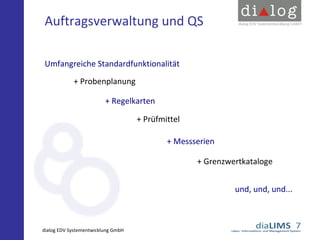 Auftragsverwaltung und QS
Umfangreiche Standardfunktionalität
+ Probenplanung
+ Regelkarten
+ Prüfmittel
+ Messserien
+ Grenzwertkataloge
und, und, und...

dialog EDV Systementwicklung GmbH

 
