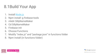 8.1Build Your App
1. Install Node.js
2. Npm install -g firebase-tools
3. mkdir SillyNameMaker
4. Cd SillyNameMaker
5. Firebase init
6. Choose Functions
7. Modify “index.js” and “package.json” in functions folder
8. Npm install (in functions folder)
 