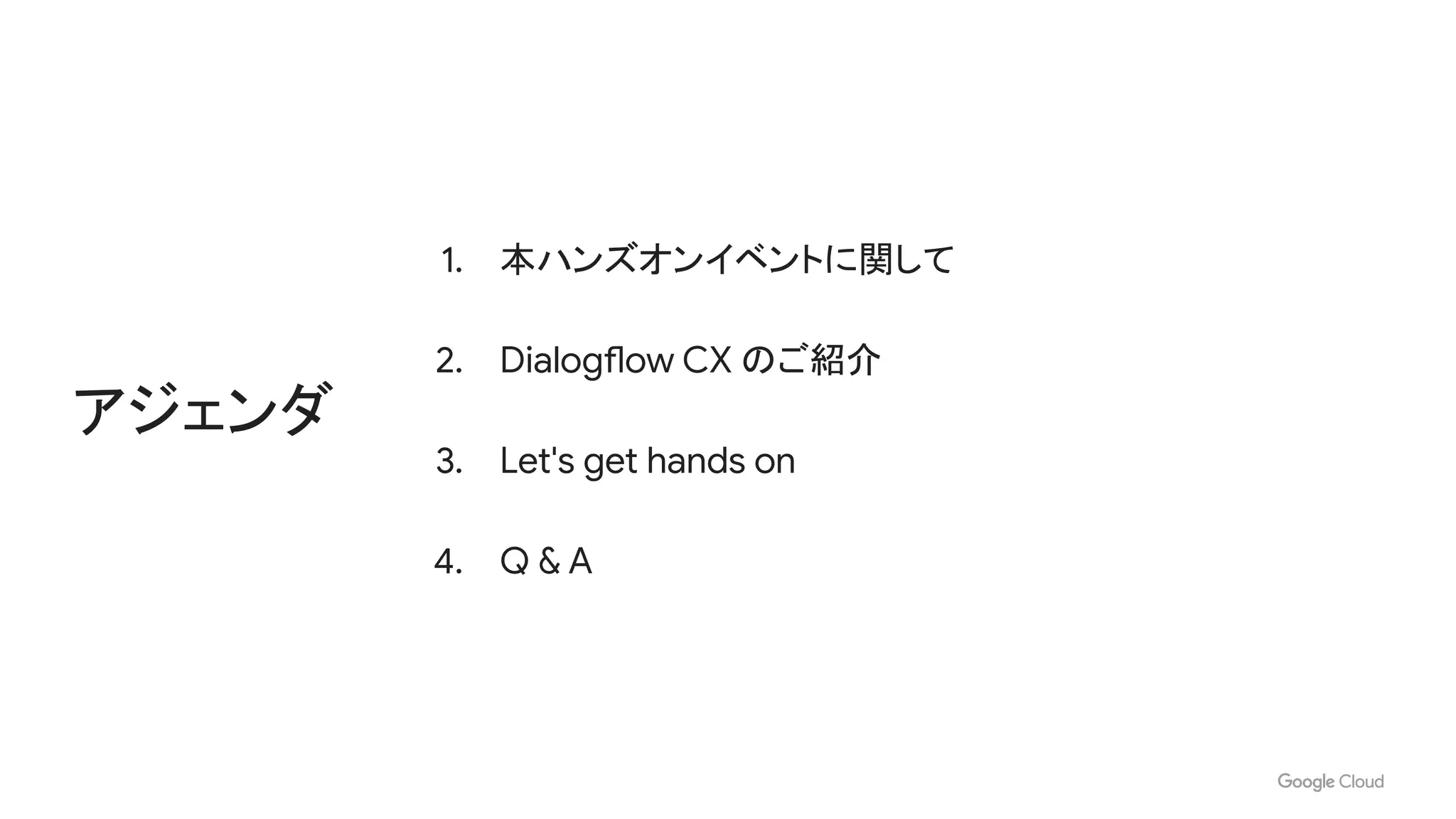 1. 本ハンズオンイベントに関して
2. Dialogflow CX のご紹介
3. Let's get hands on
4. Q & A
アジェンダ
 