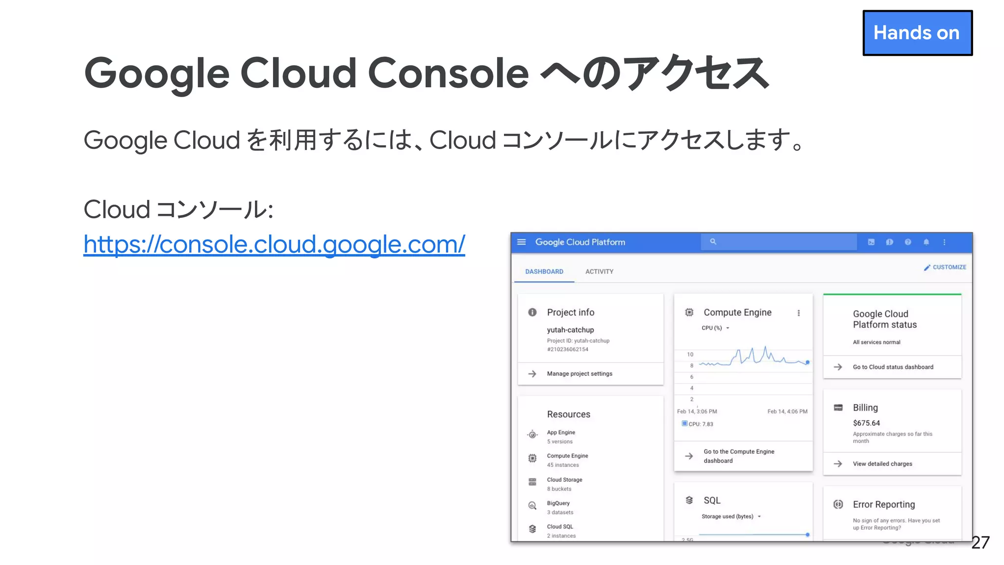 Google Cloud Console へのアクセス
Google Cloud を利用するには、Cloud コンソールにアクセスします。
Cloud コンソール:
https://console.cloud.google.com/
27
Hands on
 