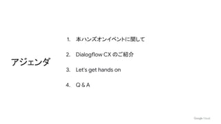 1. 本ハンズオンイベントに関して
2. Dialogflow CX のご紹介
3. Let's get hands on
4. Q & A
アジェンダ
 