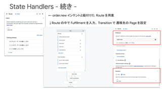 State Handlers - 続き -
← order.new インテントと紐付けた Route を用意
↓ Route の中で Fulfillment を入力、 Transition で 遷移先の Page を設定
 