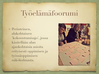 Työelämäfoorumi
Perinteinen,
alakohtainen
’kokoontumisajo’, jossa
käsitellään alan
ajankohtaisia asioita
erityisesti oppimisen ja
työssäoppimisen
näkökulmasta.
 
