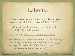 Lähteitä
Valtioneuvoston asetus ammatillisesta koulutuksesta
https://www.ﬁnlex.ﬁ/ﬁ/laki/alkup/2017/20170673
HOKS:n rakenne http://www.oph.ﬁ/download/
188140_HOKSin_rakenne.pdf
Reformin tuki http://www.oph.ﬁ/reformintuki
Yhteiskunta- ja työelämäosaaminen (OPH, luonnos, sis.
Opiskelu- ja urasuunnitteluvalmiudet 1 osp) http://
www.oph.ﬁ/download/184704_Yhteiskunta-
_ja_tyoelamaosaaminen_luonnos.pdf
 