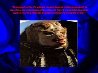 “Sesungguh setan itu adalah musuh bagimu maka anggaplah ia 
musuhmu krn sesungguh setan-setan itu hanya mengajak golongan 
supaya mereka menjadi penghuni neraka yg menyala-nyala.” 
 