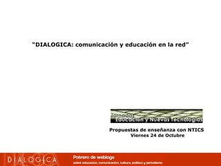 “ DIALOGICA: comunicación y educación en la red” Propuestas de enseñanza con NTICS   Viernes 24 de Octubre 